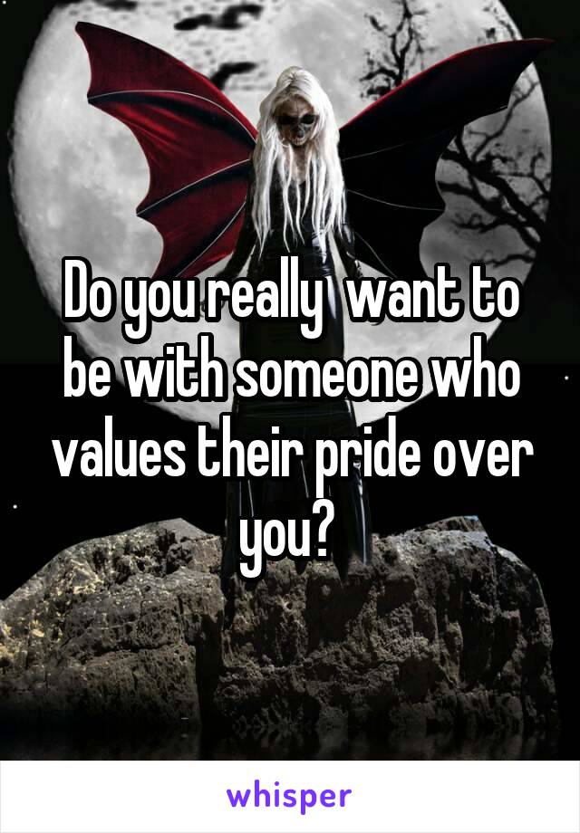 Do you really  want to be with someone who values their pride over you? 