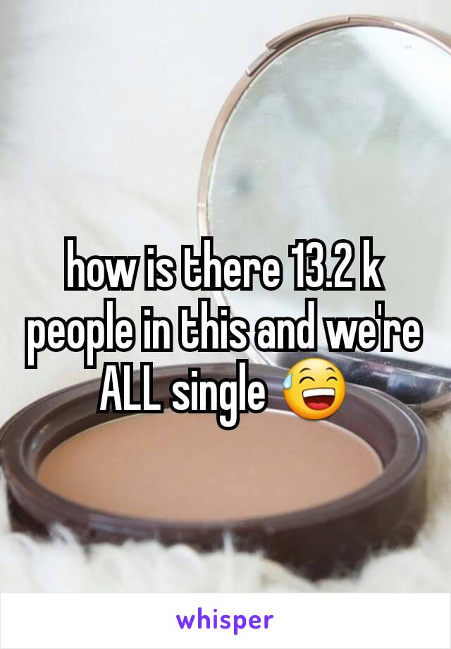 how is there 13.2 k people in this and we're ALL single ðŸ˜…