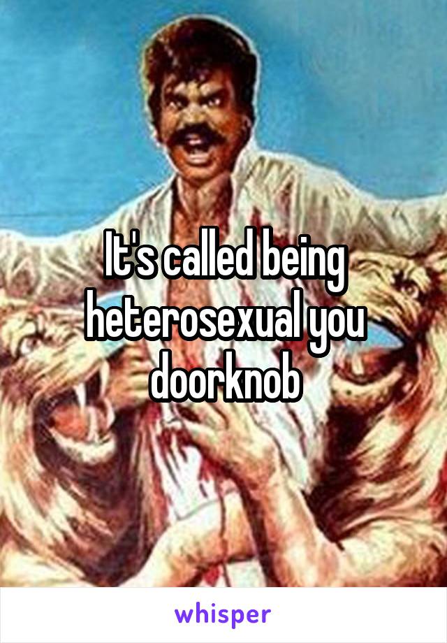 It's called being heterosexual you doorknob