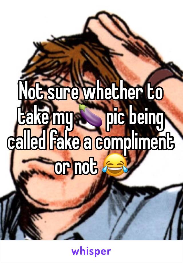 Not sure whether to take my 🍆 pic being called fake a compliment or not 😂