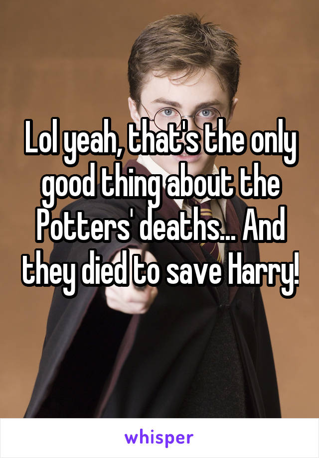 Lol yeah, that's the only good thing about the Potters' deaths... And they died to save Harry! 