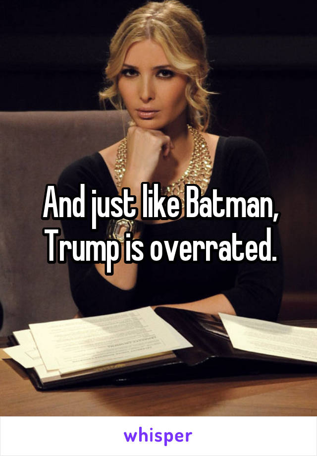 And just like Batman, Trump is overrated.