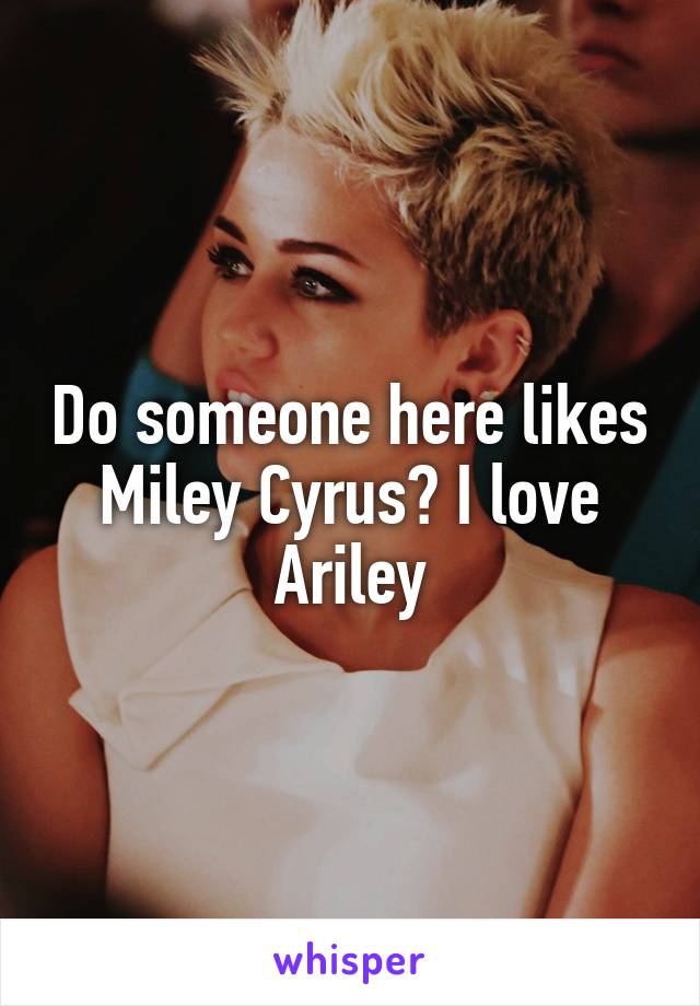 Do someone here likes Miley Cyrus? I love Ariley