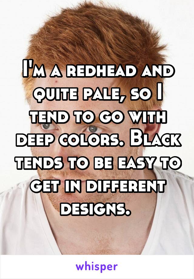 I'm a redhead and quite pale, so I tend to go with deep colors. Black tends to be easy to get in different designs. 