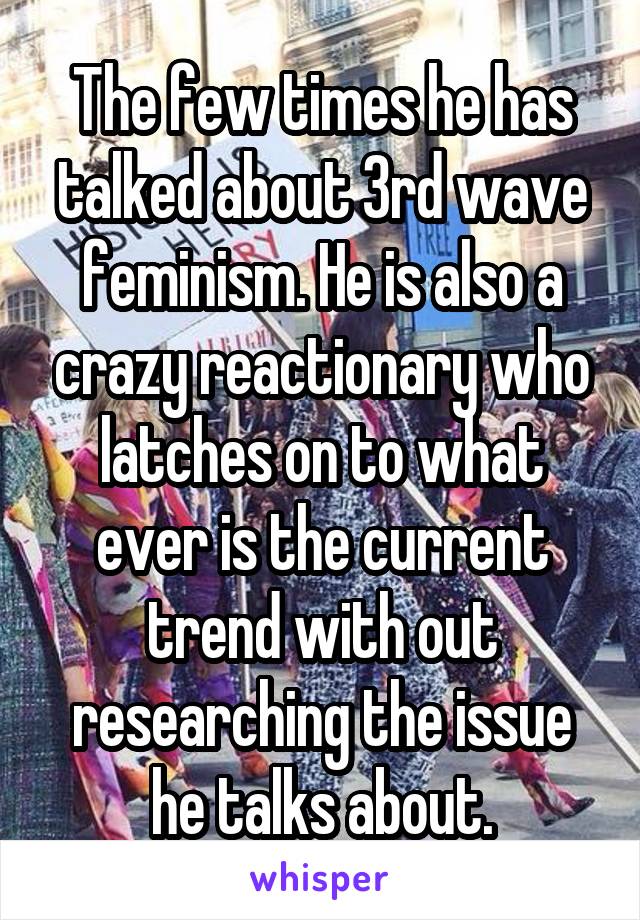 The few times he has talked about 3rd wave feminism. He is also a crazy reactionary who latches on to what ever is the current trend with out researching the issue he talks about.