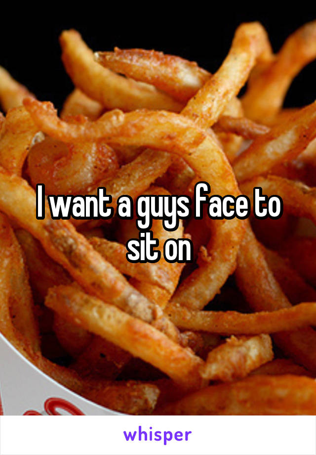 I want a guys face to sit on