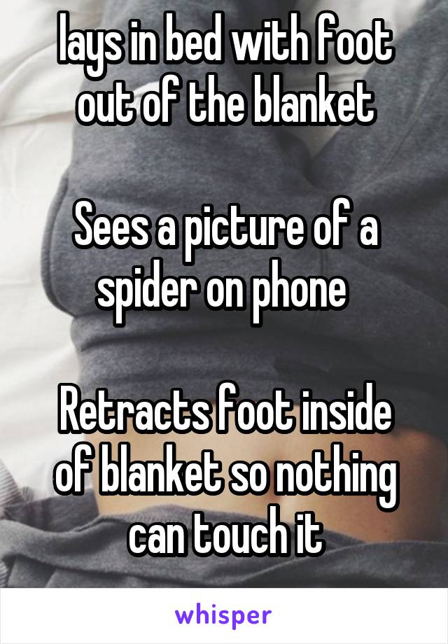 lays in bed with foot out of the blanket

Sees a picture of a spider on phone 

Retracts foot inside of blanket so nothing can touch it
