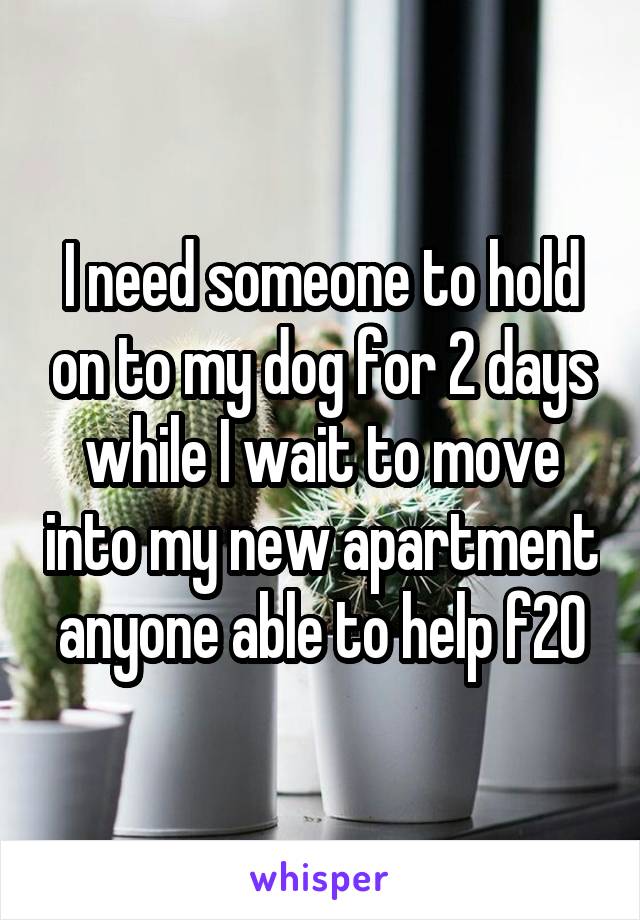 I need someone to hold on to my dog for 2 days while I wait to move into my new apartment anyone able to help f20