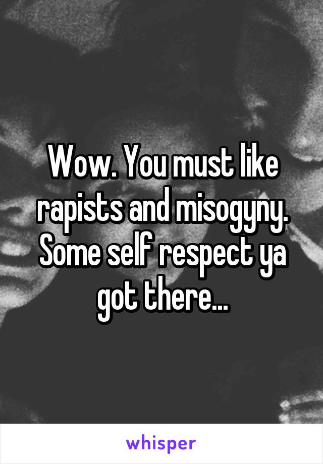 Wow. You must like rapists and misogyny. Some self respect ya got there...