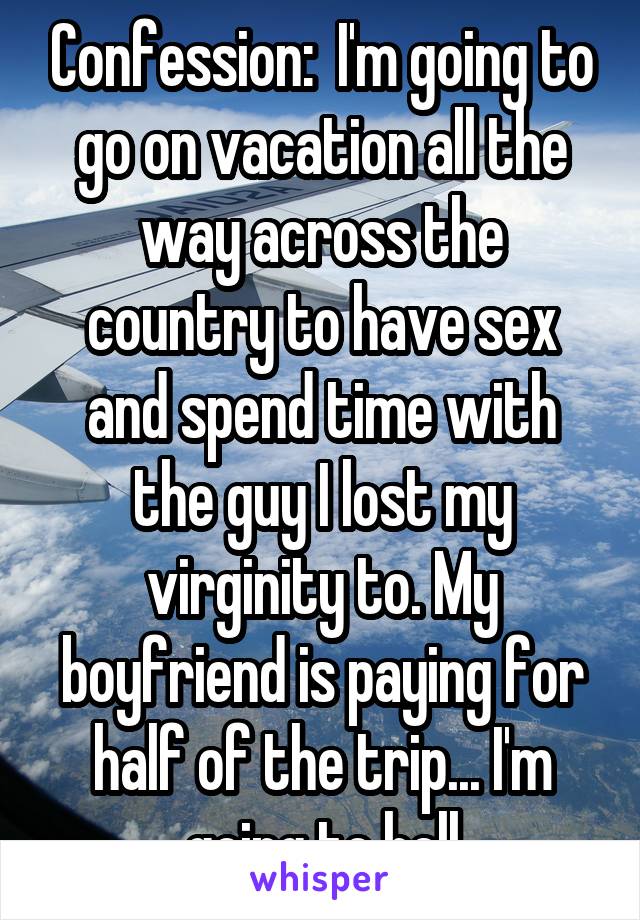 Confession:  I'm going to go on vacation all the way across the country to have sex and spend time with the guy I lost my virginity to. My boyfriend is paying for half of the trip... I'm going to hell