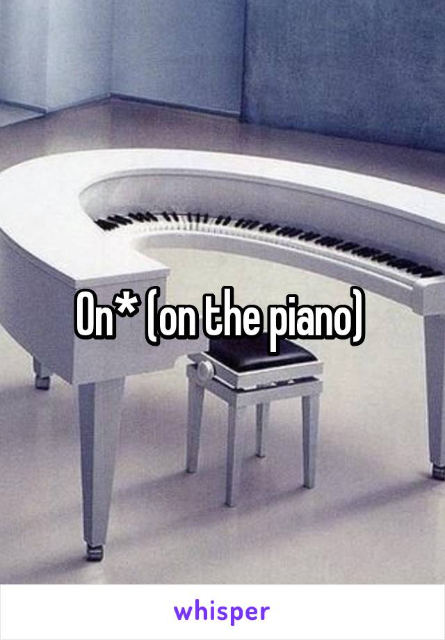 On* (on the piano) 