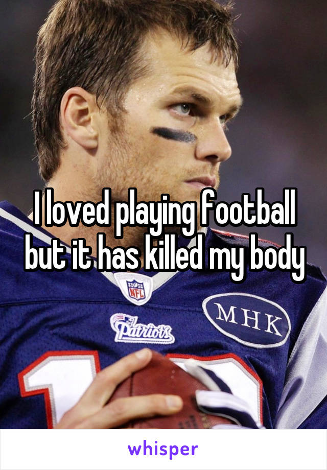 I loved playing football but it has killed my body