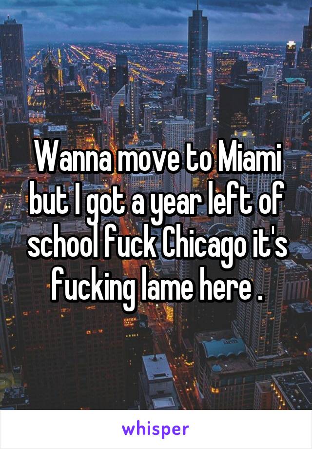 Wanna move to Miami but I got a year left of school fuck Chicago it's fucking lame here .