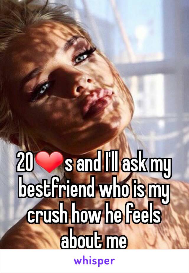 20❤s and I'll ask my bestfriend who is my crush how he feels about me