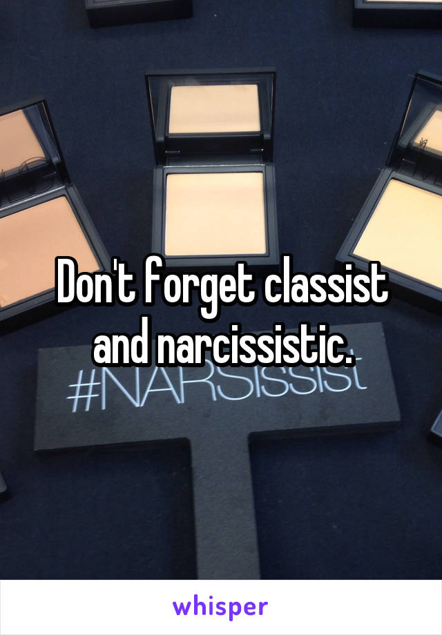 Don't forget classist and narcissistic.