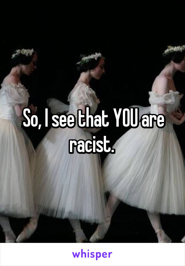 So, I see that YOU are racist. 