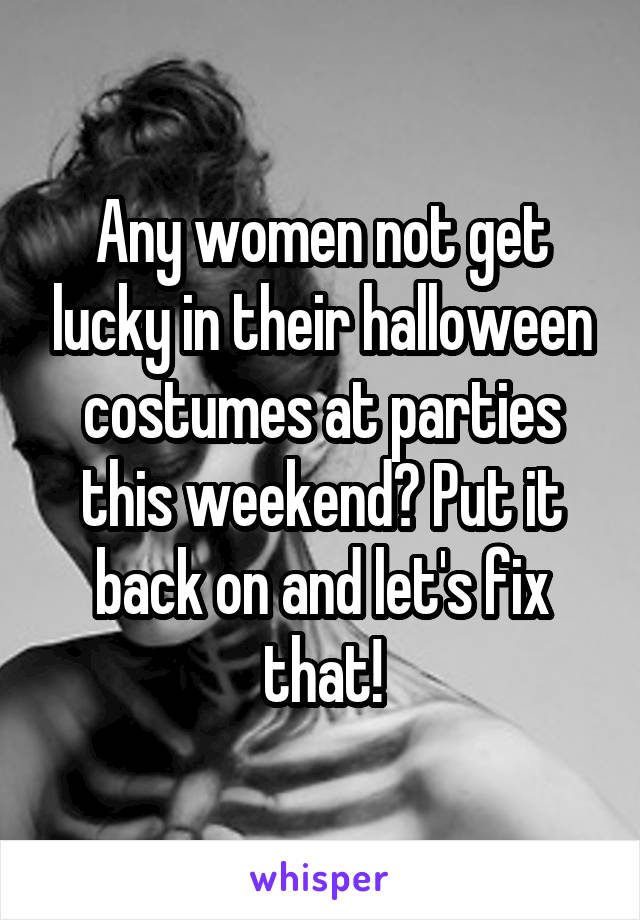 Any women not get lucky in their halloween costumes at parties this weekend? Put it back on and let's fix that!