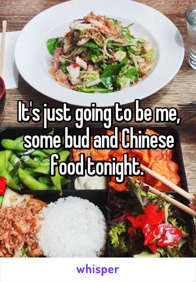 It's just going to be me, some bud and Chinese food tonight. 