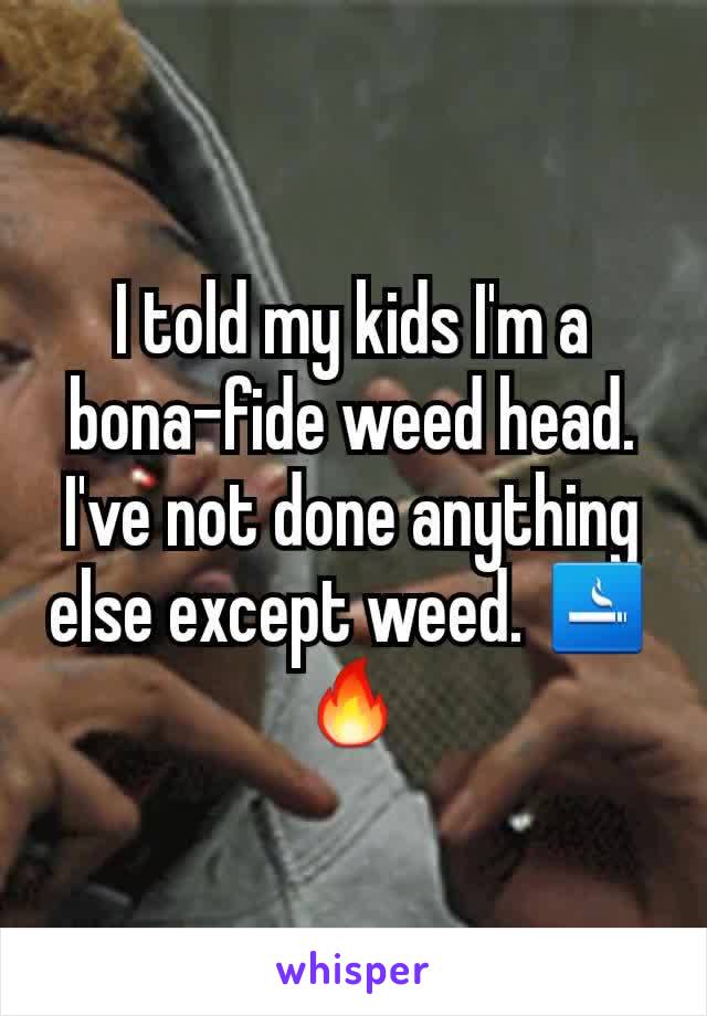 I told my kids I'm a bona-fide weed head. I've not done anything else except weed. 🚬🔥