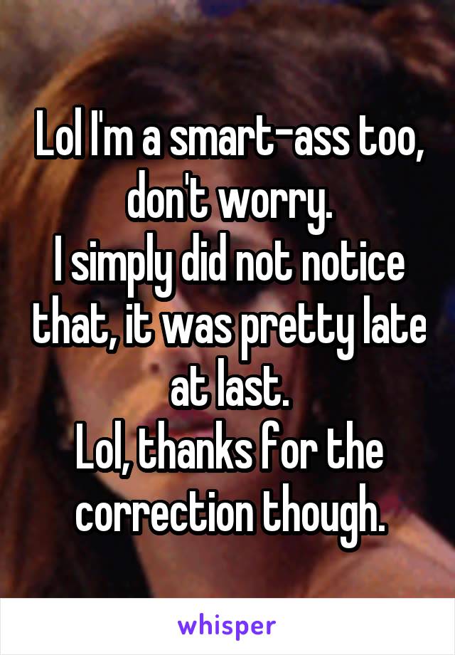 Lol I'm a smart-ass too, don't worry.
I simply did not notice that, it was pretty late at last.
Lol, thanks for the correction though.