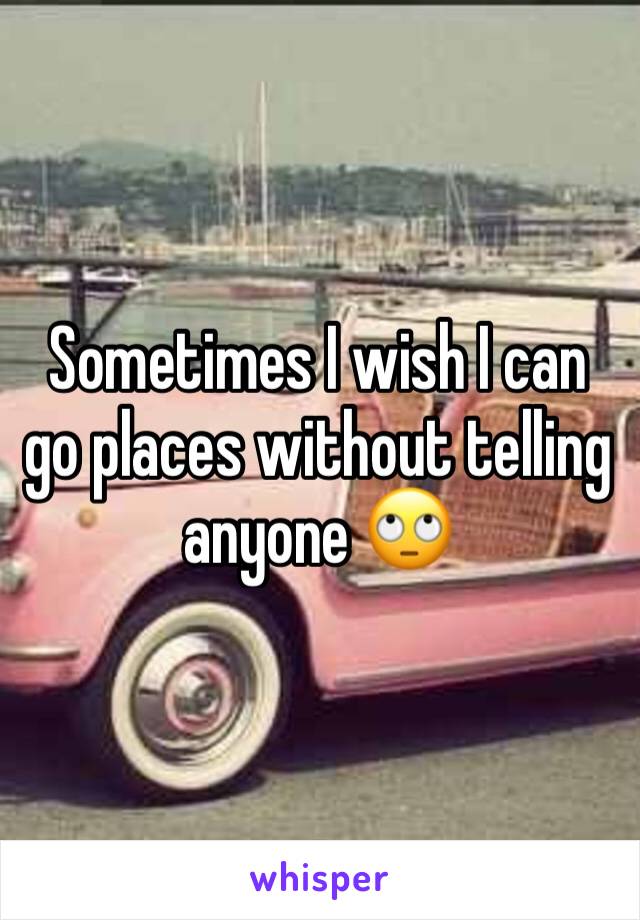 Sometimes I wish I can go places without telling anyone 🙄
