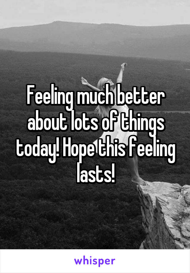 Feeling much better about lots of things today! Hope this feeling lasts!