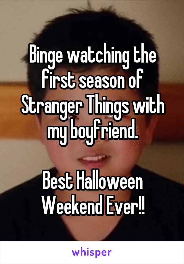 Binge watching the first season of Stranger Things with my boyfriend.

Best Halloween Weekend Ever!!