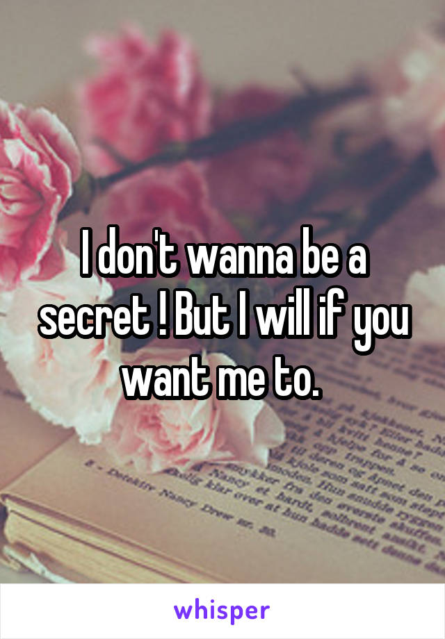 I don't wanna be a secret ! But I will if you want me to. 