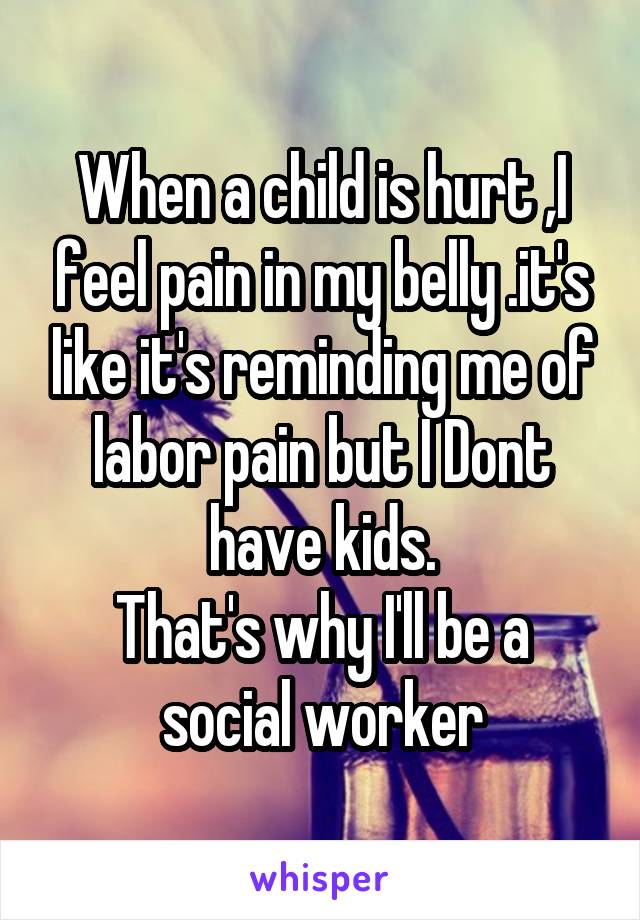 When a child is hurt ,I feel pain in my belly .it's like it's reminding me of labor pain but I Dont have kids.
That's why I'll be a social worker