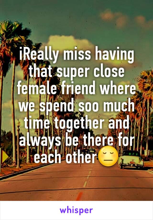 iReally miss having that super close female friend where we spend soo much time together and always be there for each other😔