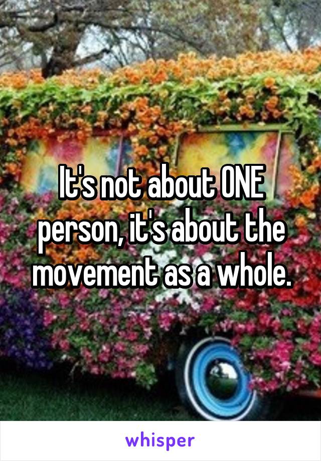 It's not about ONE person, it's about the movement as a whole.