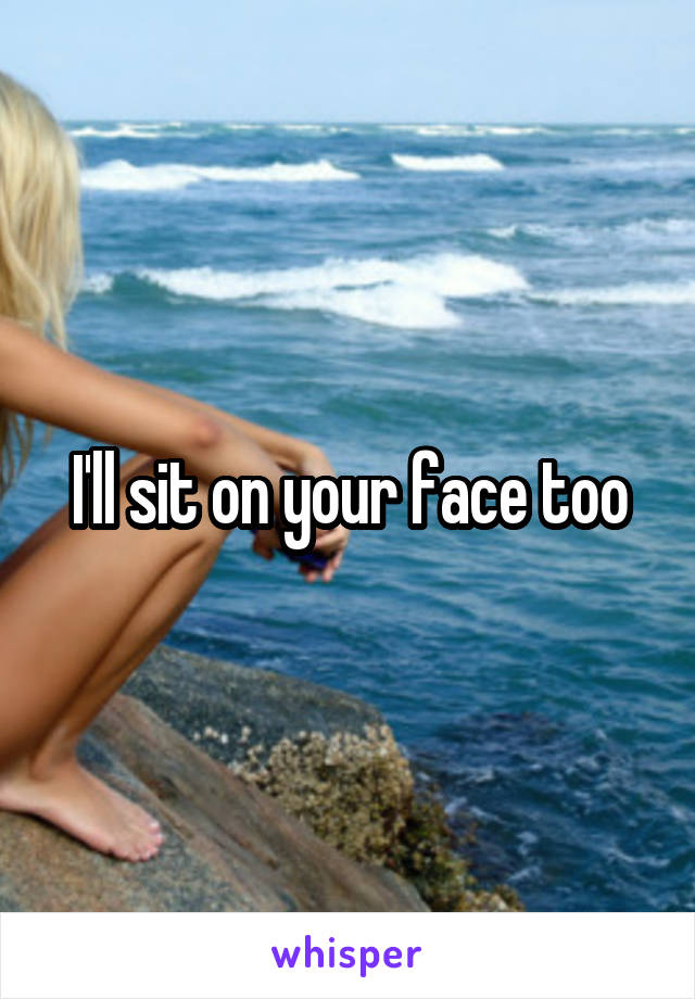 I'll sit on your face too