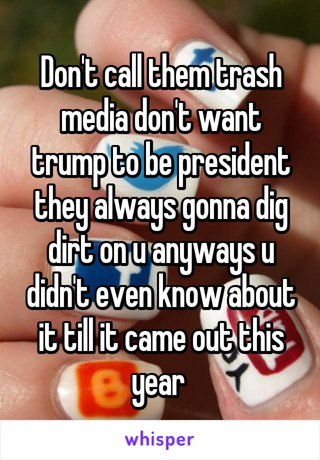 Don't call them trash media don't want trump to be president they always gonna dig dirt on u anyways u didn't even know about it till it came out this year 