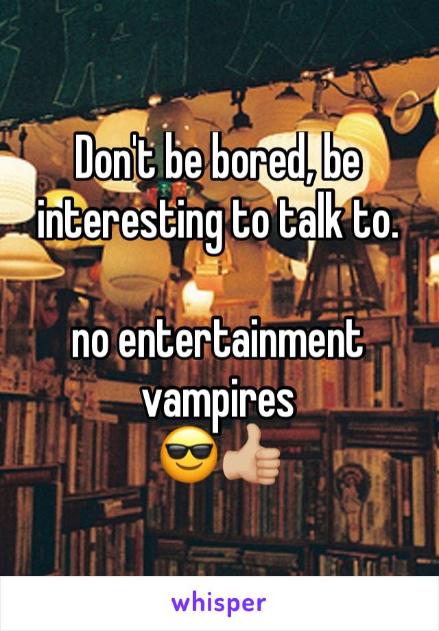 Don't be bored, be interesting to talk to.

no entertainment vampires
😎👍🏼