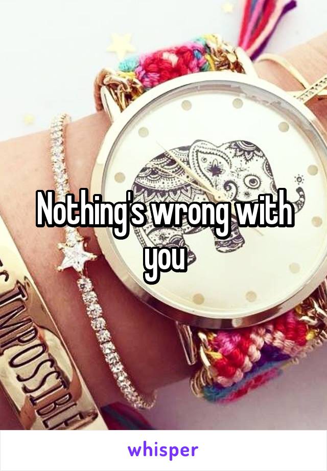 Nothing's wrong with you