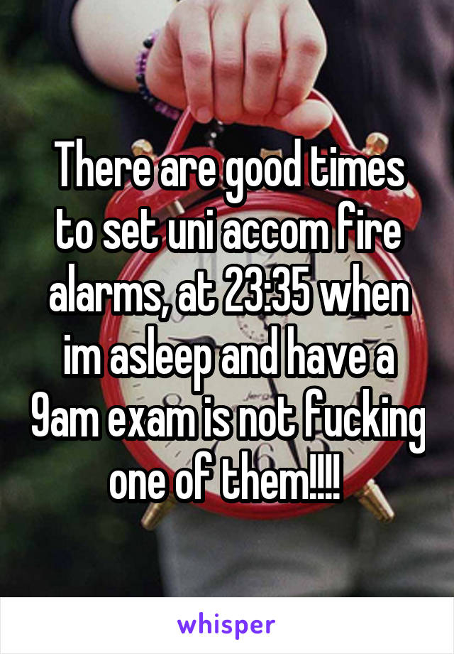 There are good times to set uni accom fire alarms, at 23:35 when im asleep and have a 9am exam is not fucking one of them!!!! 