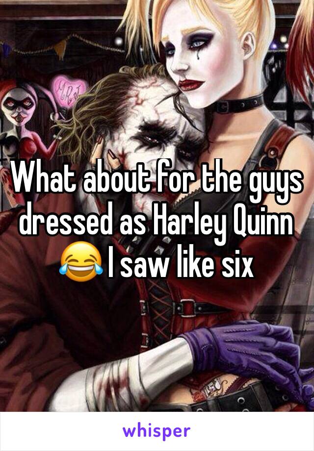What about for the guys dressed as Harley Quinn 😂 I saw like six 