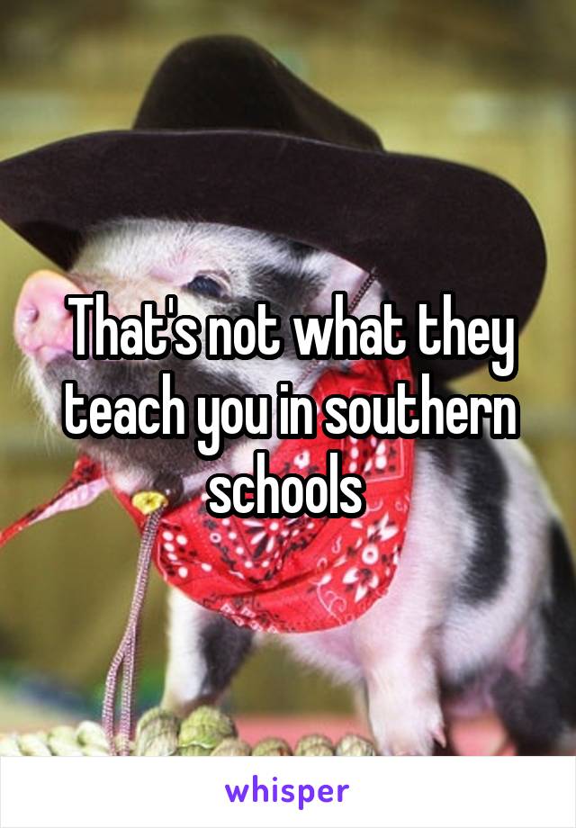 That's not what they teach you in southern schools 