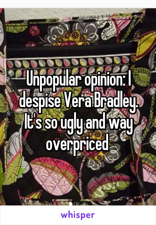 Unpopular opinion: I despise Vera Bradley. It's so ugly and way overpriced 