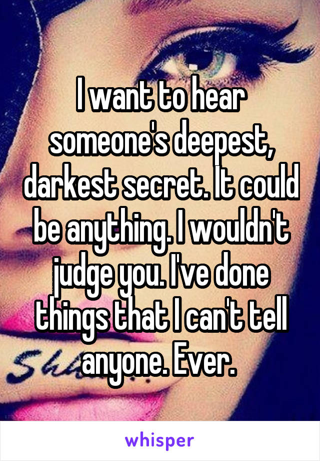 I want to hear someone's deepest, darkest secret. It could be anything. I wouldn't judge you. I've done things that I can't tell anyone. Ever. 