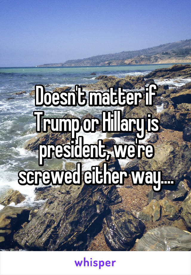 Doesn't matter if Trump or Hillary is president, we're screwed either way....