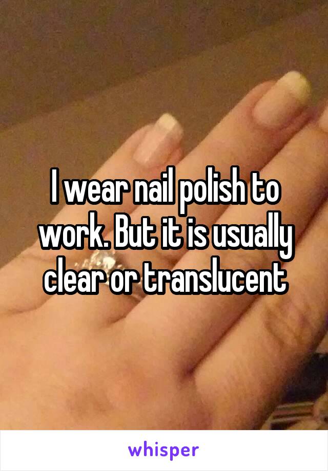 I wear nail polish to work. But it is usually clear or translucent