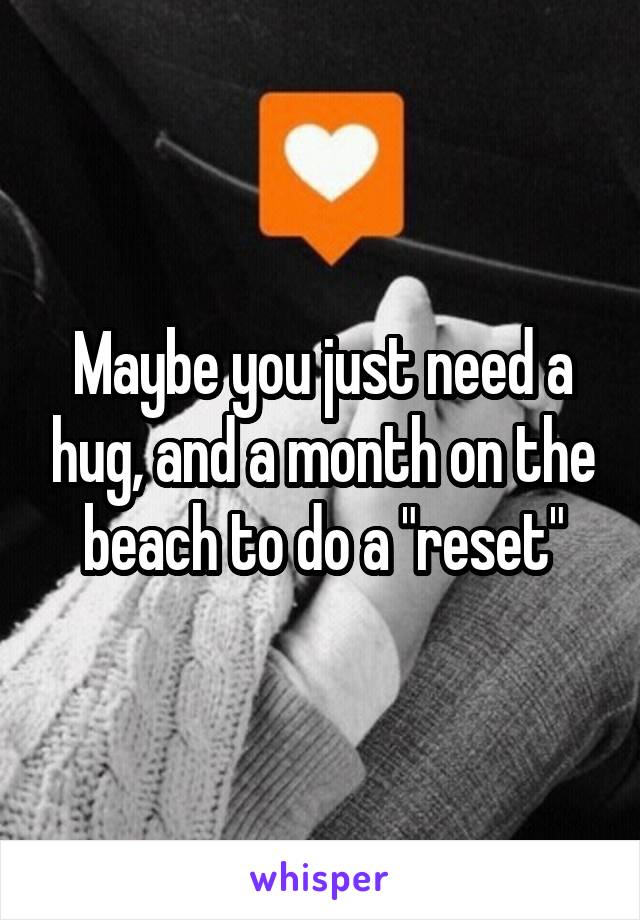 Maybe you just need a hug, and a month on the beach to do a "reset"