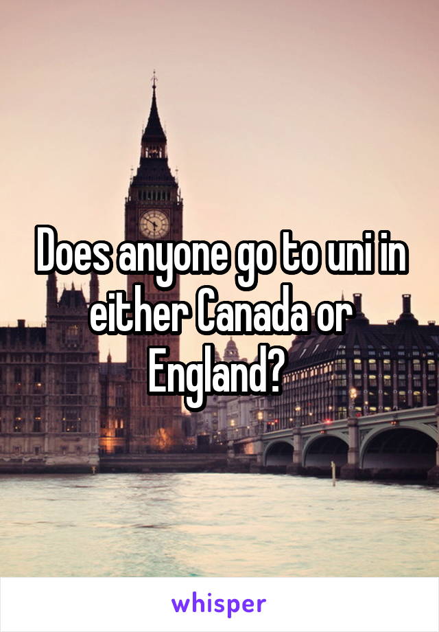 Does anyone go to uni in either Canada or England? 