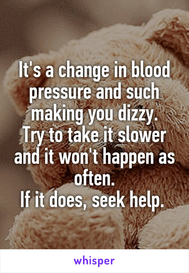It's a change in blood pressure and such making you dizzy.
Try to take it slower and it won't happen as often.
If it does, seek help. 
