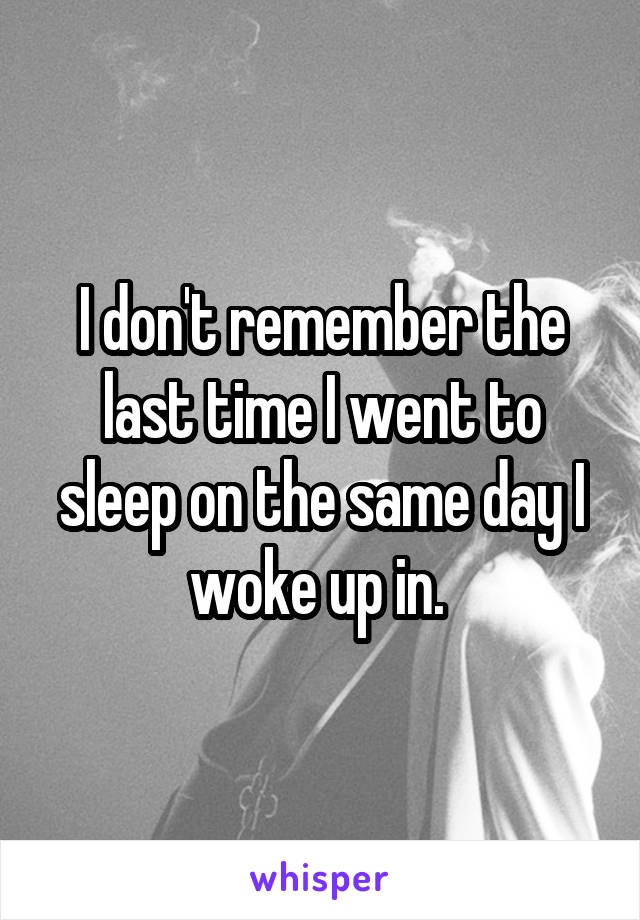 I don't remember the last time I went to sleep on the same day I woke up in. 