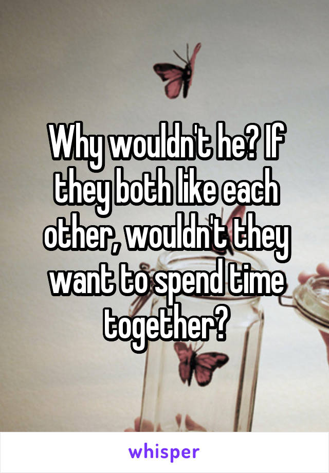 Why wouldn't he? If they both like each other, wouldn't they want to spend time together?