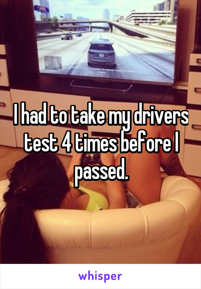 I had to take my drivers test 4 times before I passed.