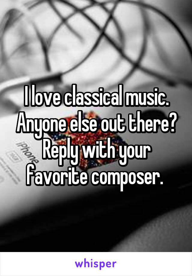 I love classical music. Anyone else out there? Reply with your favorite composer. 