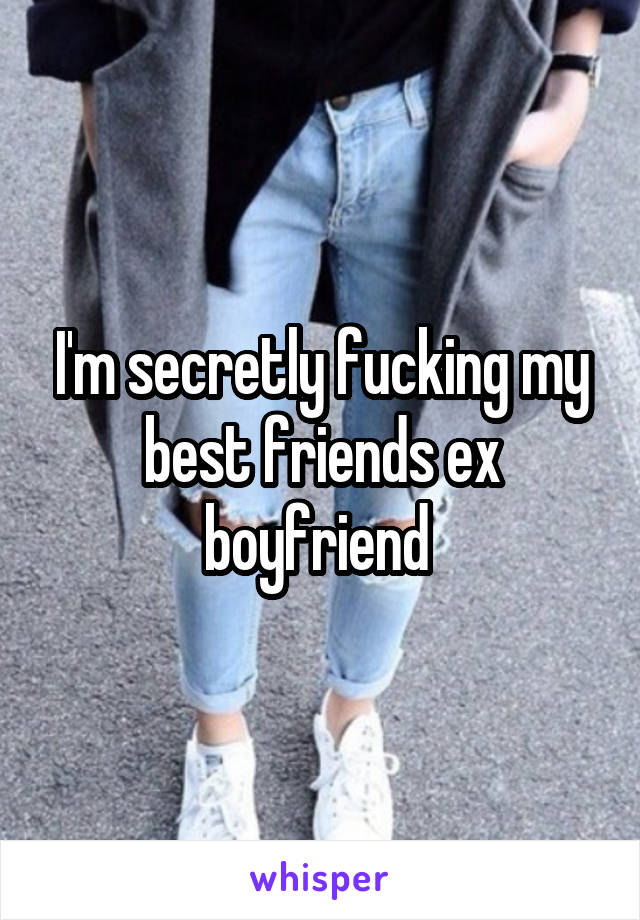 I'm secretly fucking my best friends ex boyfriend 
